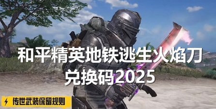 和平精英地铁逃生火焰刀2025最新兑换码是什么 和平精英地铁逃生火焰刀兑换码最新分享