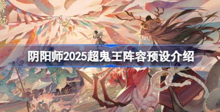 阴阳师2025超鬼王阵容怎么搭配 阴阳师2025超鬼王阵容推荐‌