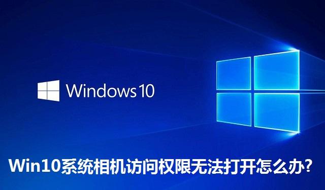 Win10系统相机访问权限无法打开怎么办?Win10系统相机访问权限无法打开的解决方法
