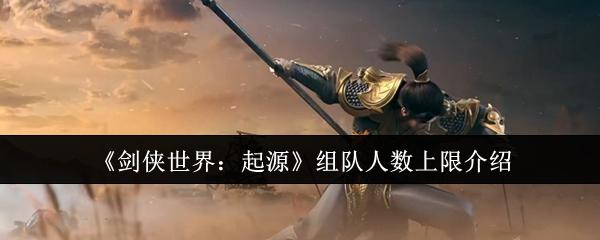 剑侠世界起源组队人数上限是多少 剑侠世界起源组队人数上限介绍
