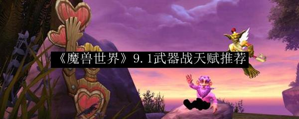 魔兽世界 9.1武器战天赋推荐