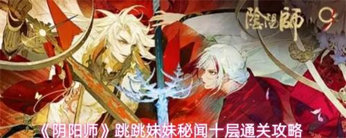 阴阳师跳跳妹妹秘闻十层怎么过 阴阳师跳跳妹妹秘闻十层通关攻略