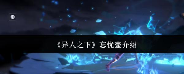 异人之下 忘忧壶介绍