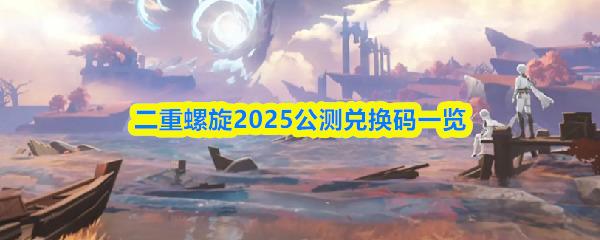 二重螺旋2025公测兑换码一览 二重螺旋公测兑换码是什么