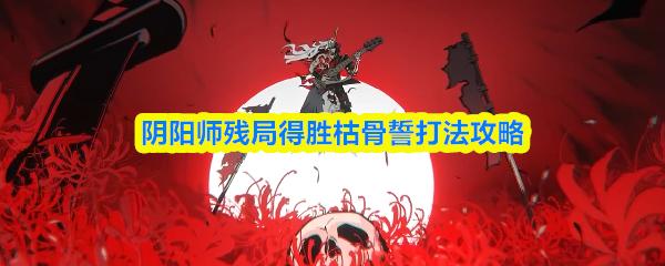 阴阳师残局得胜枯骨誓打法攻略