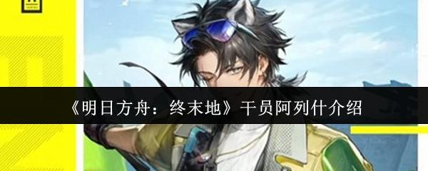 明日方舟：终末地 干员阿列什介绍