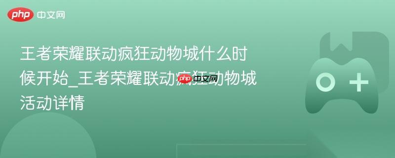 王者荣耀联动疯狂动物城什么时候开始 王者荣耀联动疯狂动物城活动详情