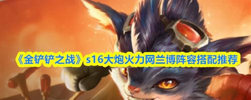 金铲铲之战s16大炮火力网兰博阵容怎么搭配 大炮火力网兰博阵容搭配一览