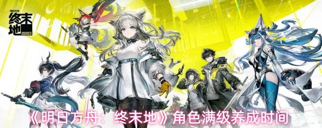 明日方舟：终末地 角色满级养成时间