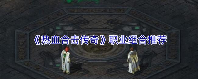 热血合击传奇 职业组合推荐