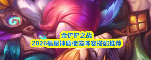 金铲铲之战2026福星神盾使霞阵容搭配推荐