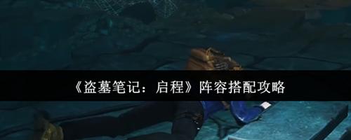 盗墓笔记启程阵容怎么搭配 盗墓笔记启程阵容搭配介绍