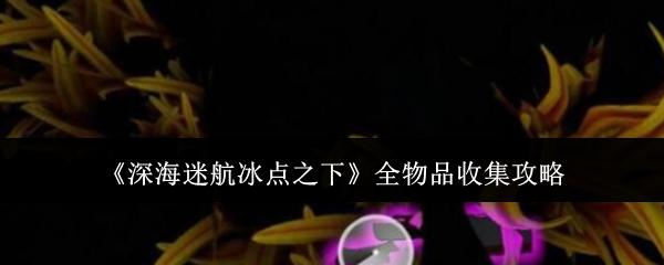 深海迷航冰点之下 全物品收集攻略