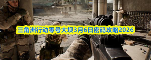 三角洲行动零号大坝3月6日密码攻略2026