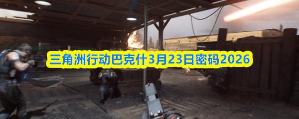 三角洲行动巴克什3月23日密码2026