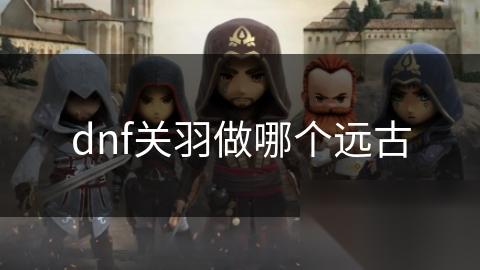 dnf关羽做哪个远古