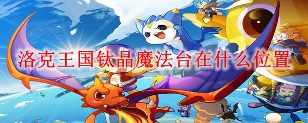 洛克王国钛晶魔法台在什么位置