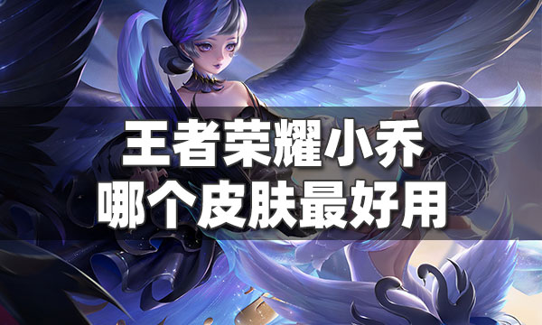 王者荣耀小乔哪个皮肤最好用-小乔全部皮肤盘点