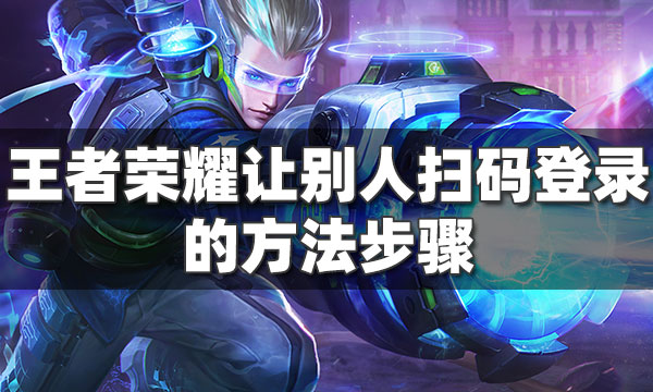 王者荣耀怎么让别人扫码登录-王者荣耀怎么给别人登录扫码