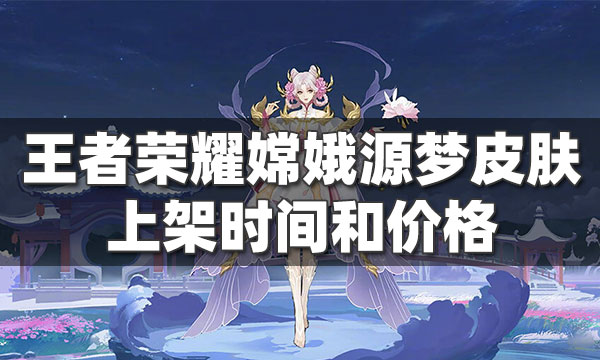 王者荣耀嫦娥源梦皮肤上线时间-嫦娥新皮肤技能特效