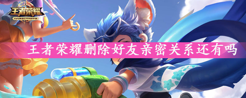 王者荣耀删除好友还有亲密关系吗-王者荣耀亲密关系规则