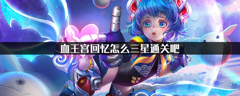 王者荣耀血王宫回忆怎么三星通关-血王宫回忆三星通关技巧
