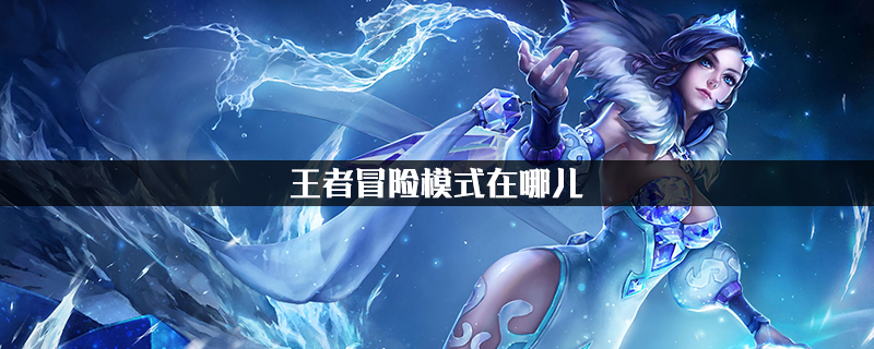 王者荣耀冒险模式在哪-王者荣耀冒险模式位置