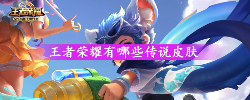 王者荣耀传说皮肤有哪些-王者荣耀传说皮肤一览