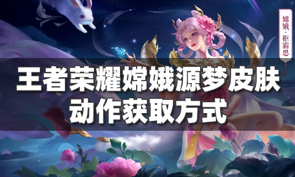 王者荣耀嫦娥动作怎么获得-嫦娥源梦皮肤动作获取方式