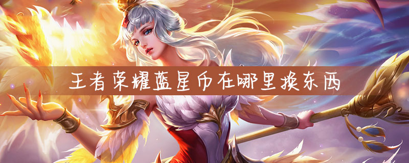 王者荣耀蓝星币在哪换东西-王者荣耀蓝星币兑换攻略