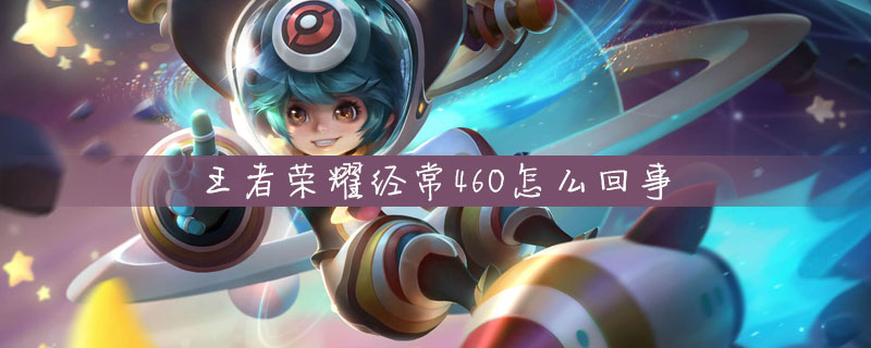 王者荣耀经常460怎么解决-王者荣耀经常460解决方法