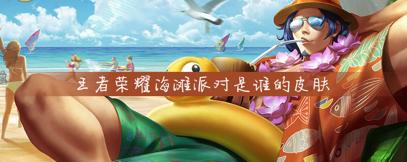王者荣耀海滩派对是谁的皮肤-海滩派对皮肤所属英雄