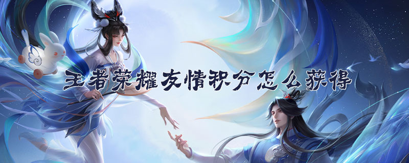 王者荣耀友情积分怎么获得-王者荣耀友情积分获得方法