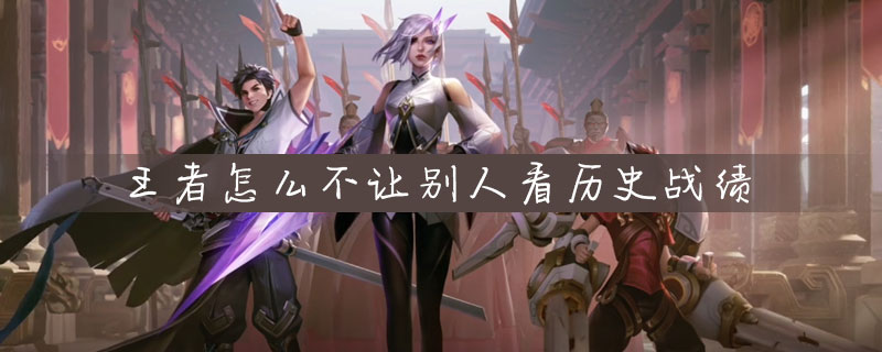 王者荣耀怎么关闭历史战绩-关闭历史战绩方法