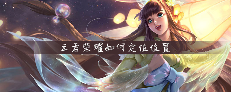 王者荣耀怎么定位位置王者荣耀定位位置方法-王者荣耀里面怎么定位位置