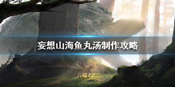 妄想山海鱼丸汤怎么做-妄想山海鱼丸汤制作攻略