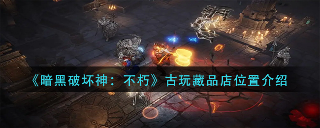 暗黑破坏神不朽古玩藏品店位置在哪-暗黑破坏神不朽古玩藏品店位置一览