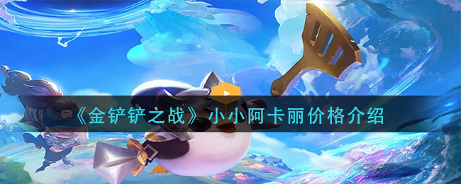 金铲铲之战小小阿卡丽多少价钱-金铲铲之战小小阿卡丽价钱一览