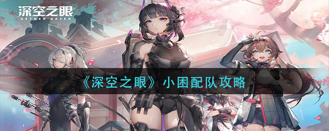 深空之眼小困怎么配队-深空之眼小困配队攻略