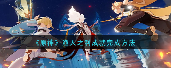 原神渔人之利成就怎么完成-原神渔人之利成就完成方法