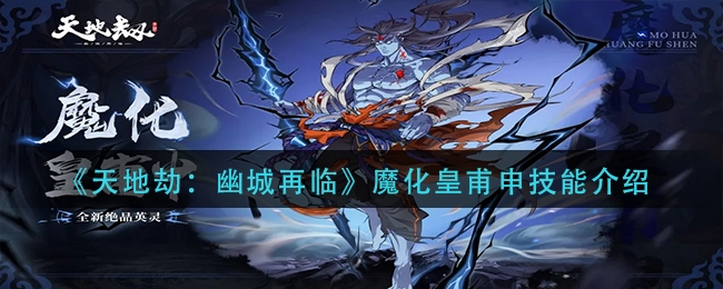 天地劫幽城再临魔化皇甫申技能是什么-天地劫幽城再临魔化皇甫申绝品英灵技能介绍