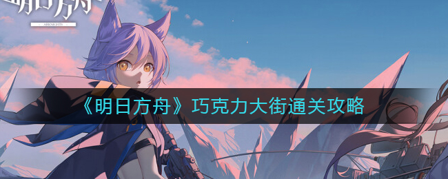 明日方舟巧克力大街怎么过-明日方舟巧克力大街通关攻略