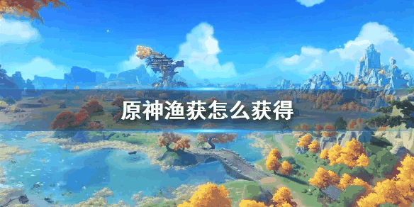 原神渔获怎么获得-原神渔获攻略