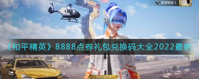 和平精英8888点券礼包兑换码是什么-和平精英8888点券礼包兑换码大全2022最新