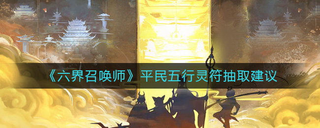 六界召唤师平民五行灵符怎么抽取-六界召唤师平民五行灵符抽取倡议