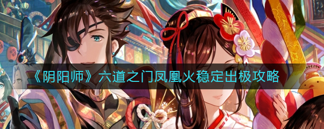 阴阳师六道之门凤凰火怎么稳定出极-阴阳师六道之门凤凰火稳定出极攻略