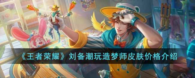 王者荣耀刘备潮玩造梦师皮肤价格多少钱-王者荣耀刘备潮玩造梦师皮肤价格介绍