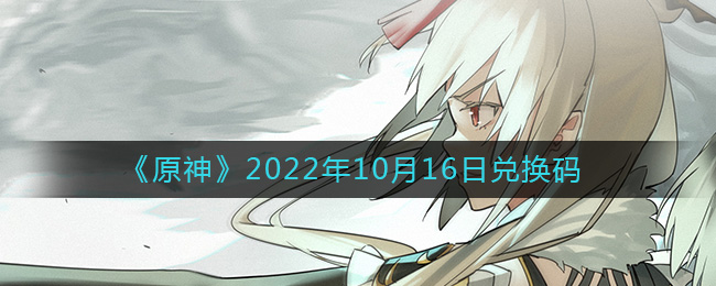 原神2022年10月16日兑换码是什么-原神2022年10月16日兑换码详细攻略