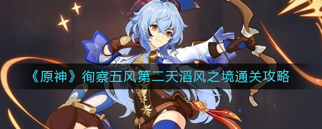 原神徇察五风第二天滔风之境怎么通关-原神徇察五风第二天滔风之境通关攻略