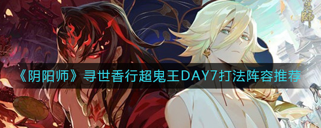 阴阳师寻世香行超鬼王DAY7打法什么阵容推荐-阴阳师寻世香行超鬼王DAY7打法阵容引荐